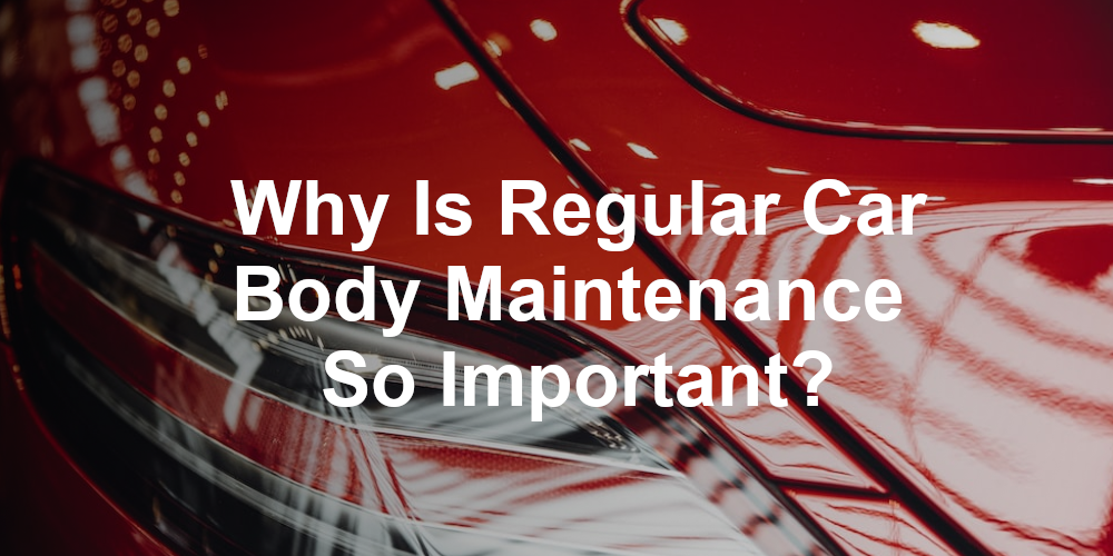 Why Is Regular Car Body Maintenance So Important?